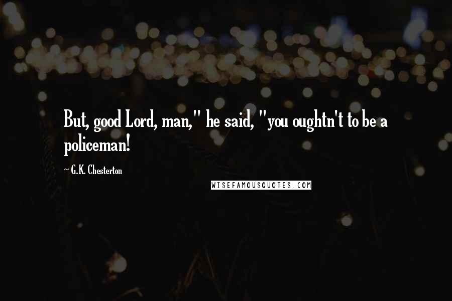 G.K. Chesterton Quotes: But, good Lord, man," he said, "you oughtn't to be a policeman!