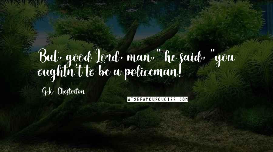 G.K. Chesterton Quotes: But, good Lord, man," he said, "you oughtn't to be a policeman!