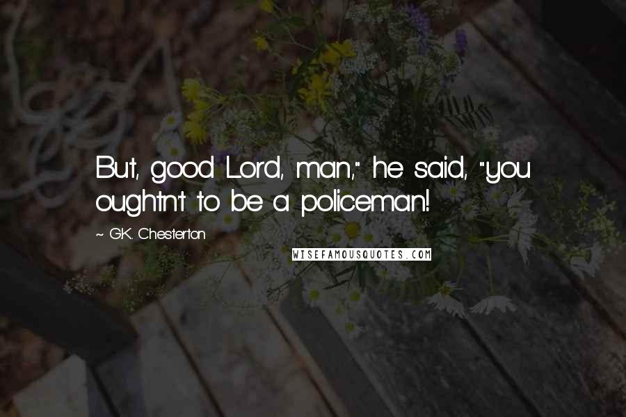 G.K. Chesterton Quotes: But, good Lord, man," he said, "you oughtn't to be a policeman!