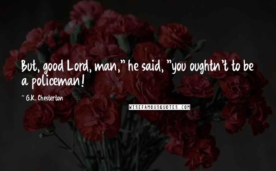 G.K. Chesterton Quotes: But, good Lord, man," he said, "you oughtn't to be a policeman!