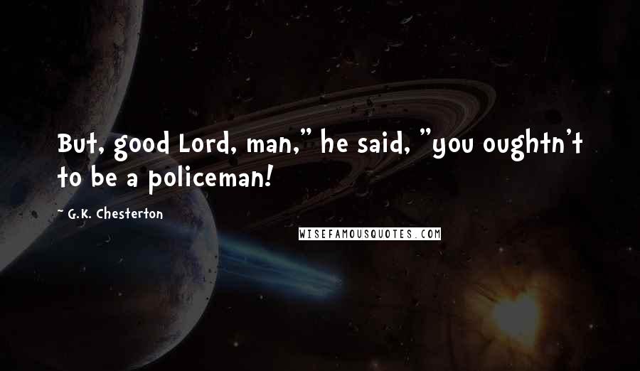 G.K. Chesterton Quotes: But, good Lord, man," he said, "you oughtn't to be a policeman!