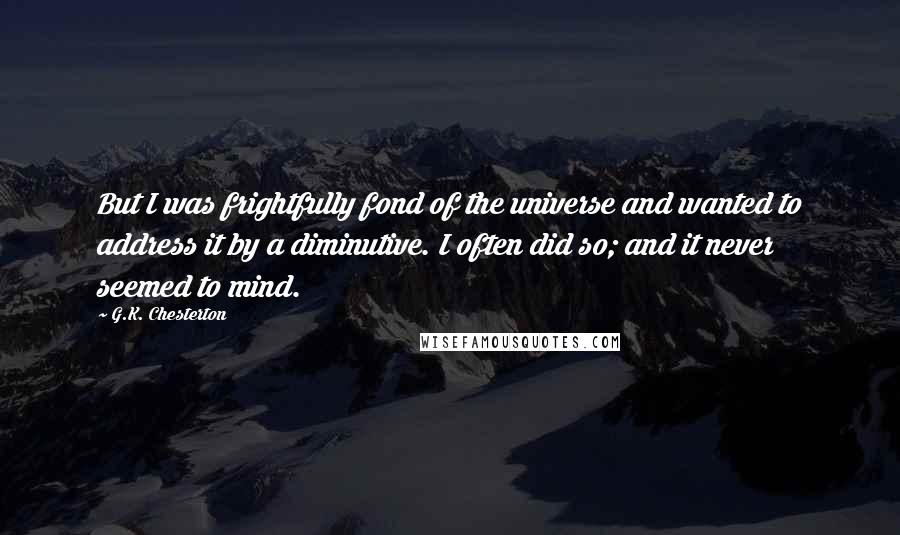 G.K. Chesterton Quotes: But I was frightfully fond of the universe and wanted to address it by a diminutive. I often did so; and it never seemed to mind.