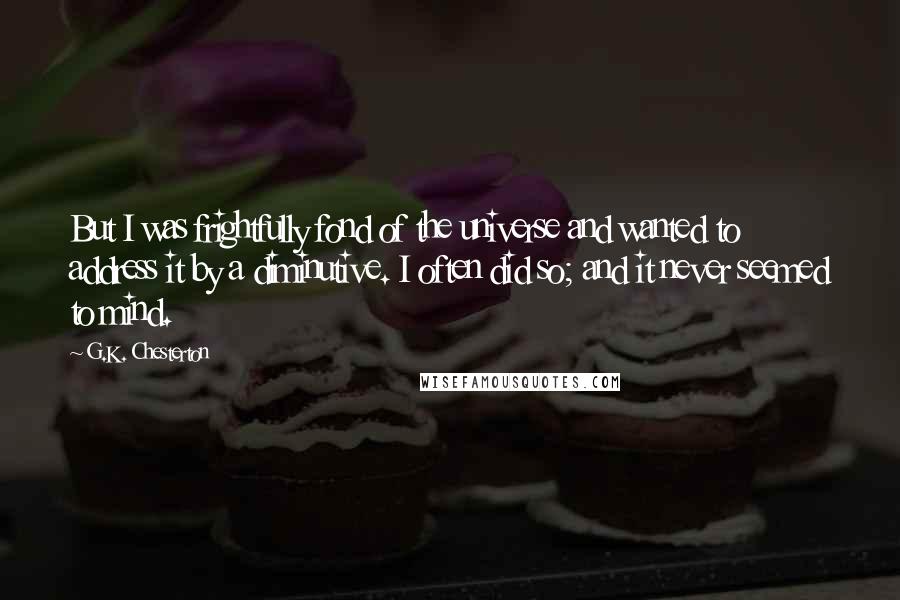 G.K. Chesterton Quotes: But I was frightfully fond of the universe and wanted to address it by a diminutive. I often did so; and it never seemed to mind.