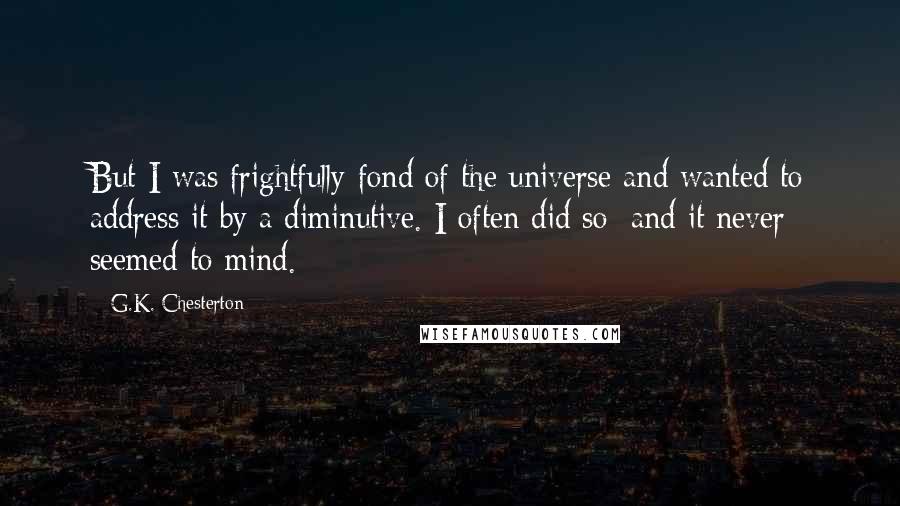 G.K. Chesterton Quotes: But I was frightfully fond of the universe and wanted to address it by a diminutive. I often did so; and it never seemed to mind.