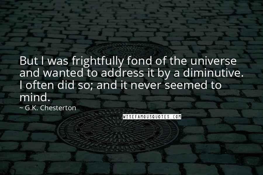 G.K. Chesterton Quotes: But I was frightfully fond of the universe and wanted to address it by a diminutive. I often did so; and it never seemed to mind.