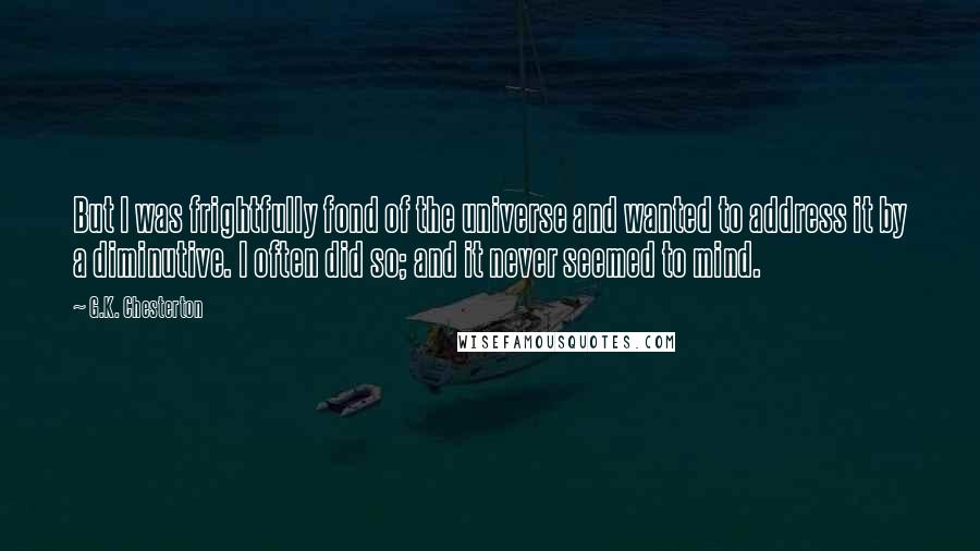 G.K. Chesterton Quotes: But I was frightfully fond of the universe and wanted to address it by a diminutive. I often did so; and it never seemed to mind.