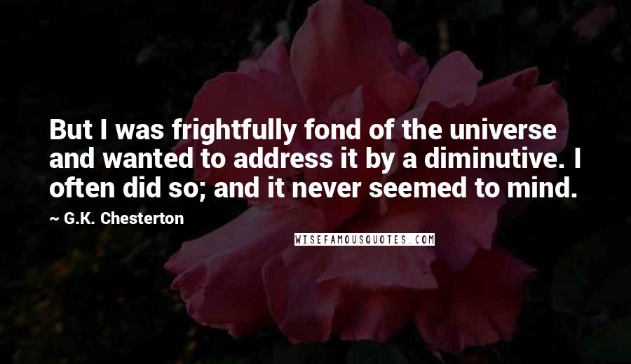 G.K. Chesterton Quotes: But I was frightfully fond of the universe and wanted to address it by a diminutive. I often did so; and it never seemed to mind.