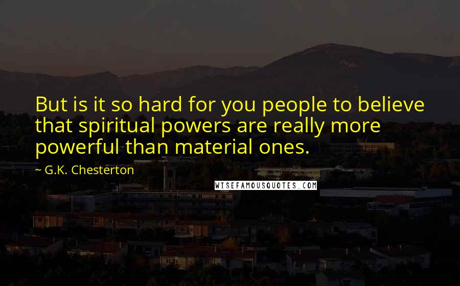 G.K. Chesterton Quotes: But is it so hard for you people to believe that spiritual powers are really more powerful than material ones.