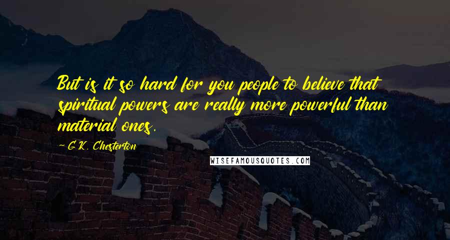 G.K. Chesterton Quotes: But is it so hard for you people to believe that spiritual powers are really more powerful than material ones.