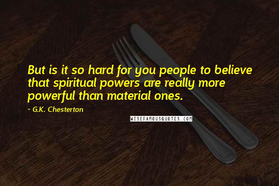 G.K. Chesterton Quotes: But is it so hard for you people to believe that spiritual powers are really more powerful than material ones.
