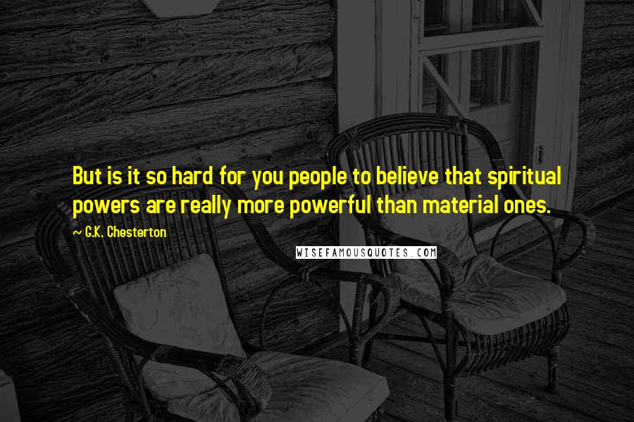 G.K. Chesterton Quotes: But is it so hard for you people to believe that spiritual powers are really more powerful than material ones.