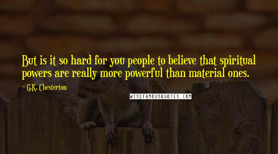 G.K. Chesterton Quotes: But is it so hard for you people to believe that spiritual powers are really more powerful than material ones.