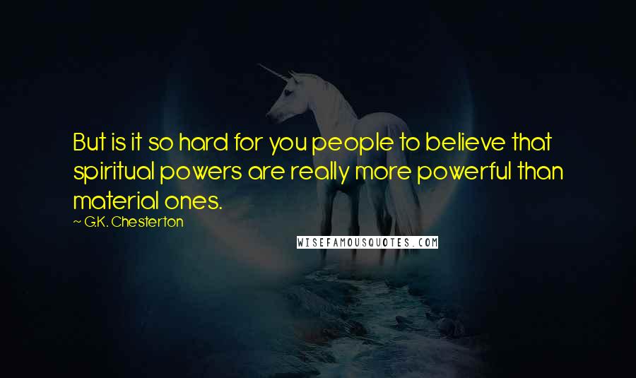 G.K. Chesterton Quotes: But is it so hard for you people to believe that spiritual powers are really more powerful than material ones.