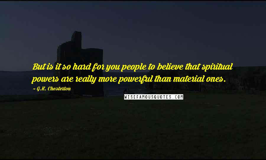 G.K. Chesterton Quotes: But is it so hard for you people to believe that spiritual powers are really more powerful than material ones.