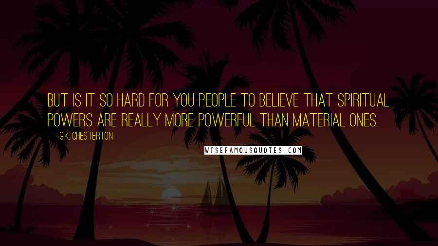G.K. Chesterton Quotes: But is it so hard for you people to believe that spiritual powers are really more powerful than material ones.