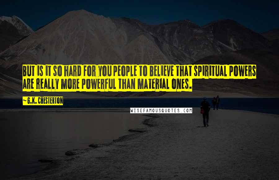 G.K. Chesterton Quotes: But is it so hard for you people to believe that spiritual powers are really more powerful than material ones.