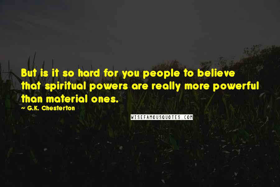 G.K. Chesterton Quotes: But is it so hard for you people to believe that spiritual powers are really more powerful than material ones.