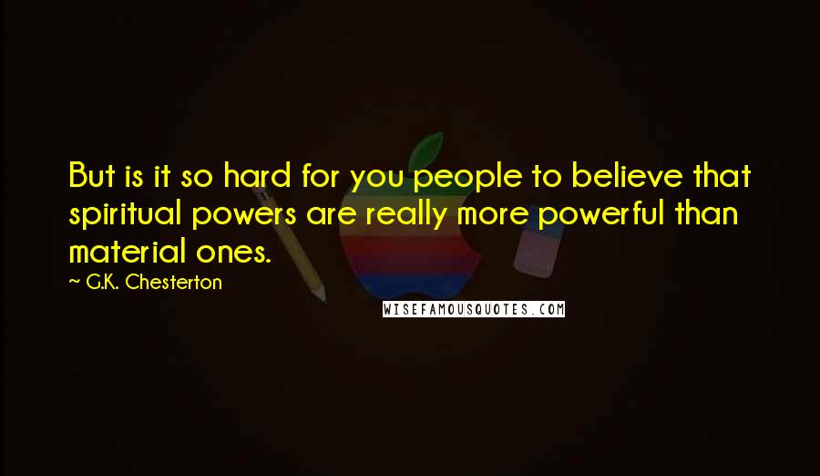 G.K. Chesterton Quotes: But is it so hard for you people to believe that spiritual powers are really more powerful than material ones.