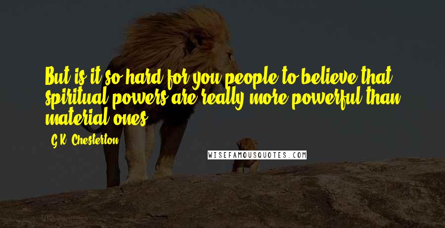 G.K. Chesterton Quotes: But is it so hard for you people to believe that spiritual powers are really more powerful than material ones.