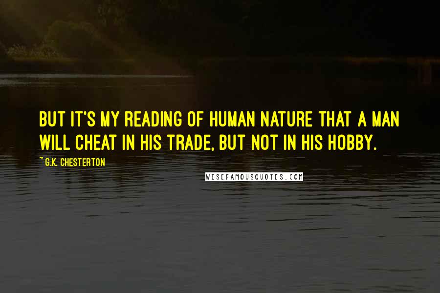 G.K. Chesterton Quotes: But it's my reading of human nature that a man will cheat in his trade, but not in his hobby.