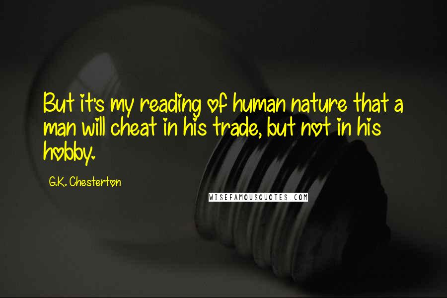 G.K. Chesterton Quotes: But it's my reading of human nature that a man will cheat in his trade, but not in his hobby.