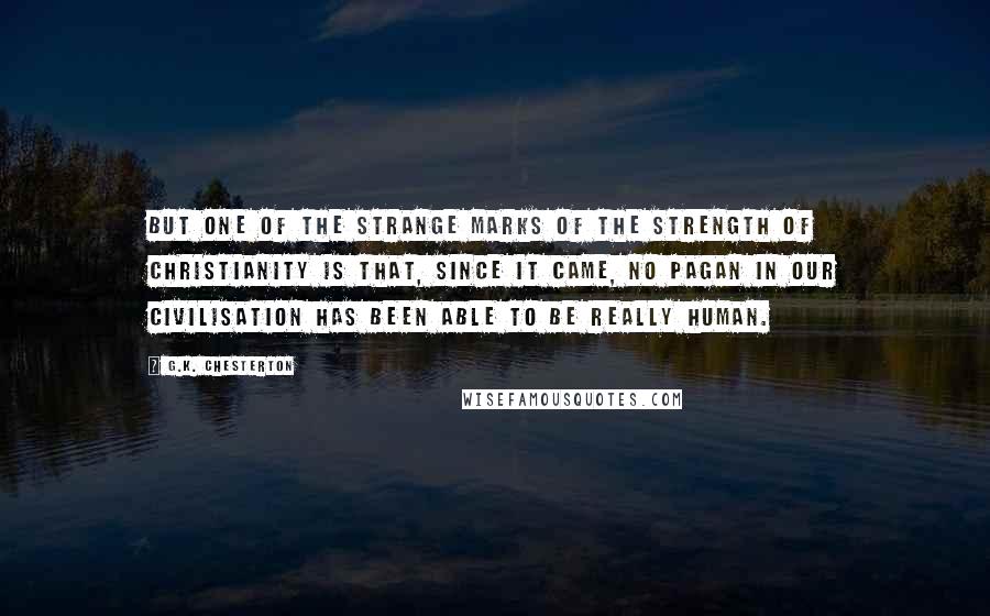 G.K. Chesterton Quotes: But one of the strange marks of the strength of Christianity is that, since it came, no pagan in our civilisation has been able to be really human.