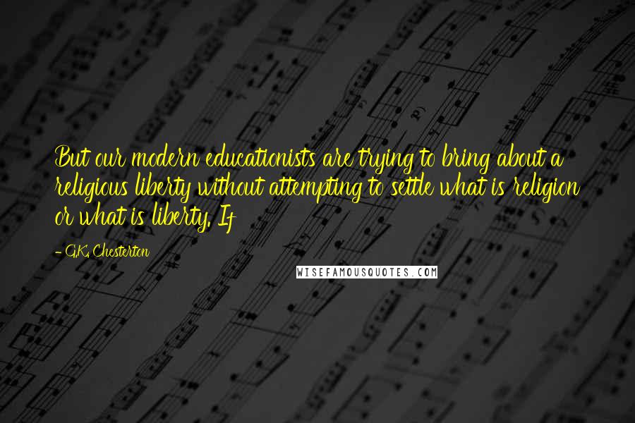 G.K. Chesterton Quotes: But our modern educationists are trying to bring about a religious liberty without attempting to settle what is religion or what is liberty. If