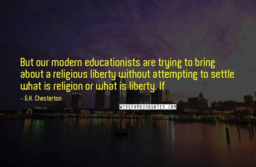 G.K. Chesterton Quotes: But our modern educationists are trying to bring about a religious liberty without attempting to settle what is religion or what is liberty. If