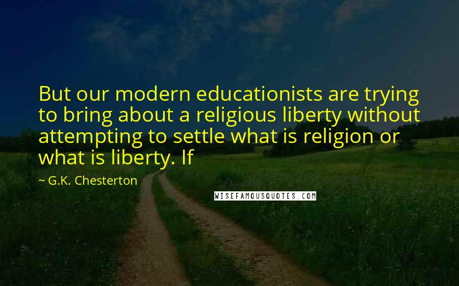 G.K. Chesterton Quotes: But our modern educationists are trying to bring about a religious liberty without attempting to settle what is religion or what is liberty. If