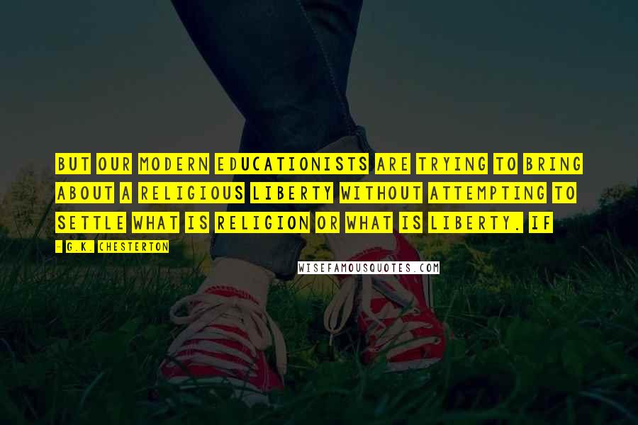 G.K. Chesterton Quotes: But our modern educationists are trying to bring about a religious liberty without attempting to settle what is religion or what is liberty. If