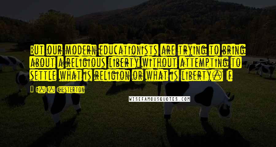 G.K. Chesterton Quotes: But our modern educationists are trying to bring about a religious liberty without attempting to settle what is religion or what is liberty. If