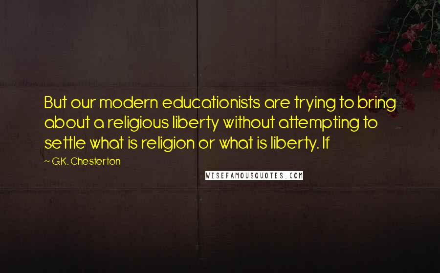 G.K. Chesterton Quotes: But our modern educationists are trying to bring about a religious liberty without attempting to settle what is religion or what is liberty. If