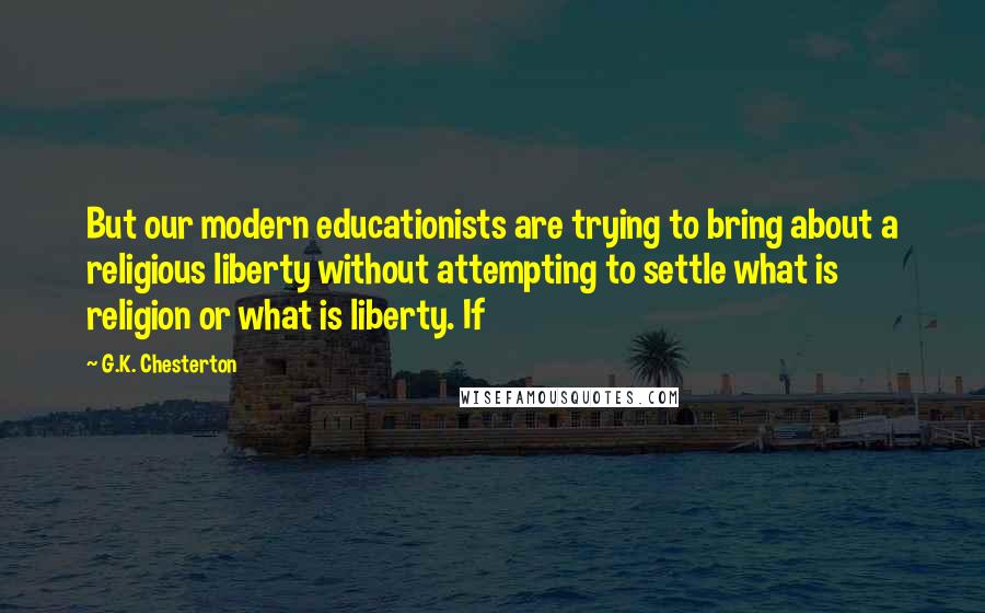 G.K. Chesterton Quotes: But our modern educationists are trying to bring about a religious liberty without attempting to settle what is religion or what is liberty. If