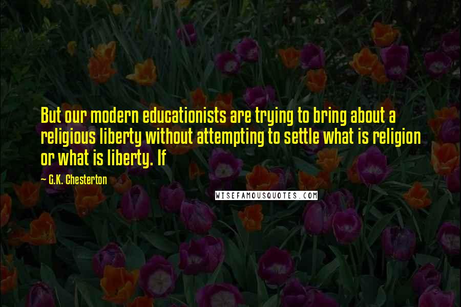 G.K. Chesterton Quotes: But our modern educationists are trying to bring about a religious liberty without attempting to settle what is religion or what is liberty. If