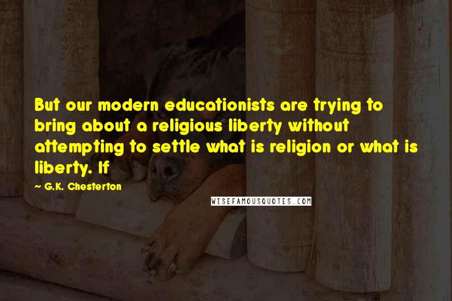 G.K. Chesterton Quotes: But our modern educationists are trying to bring about a religious liberty without attempting to settle what is religion or what is liberty. If