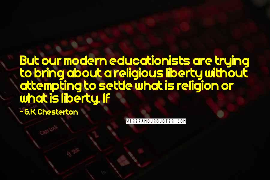 G.K. Chesterton Quotes: But our modern educationists are trying to bring about a religious liberty without attempting to settle what is religion or what is liberty. If