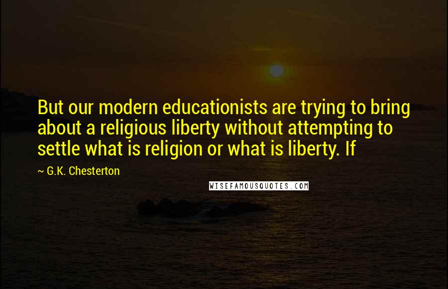 G.K. Chesterton Quotes: But our modern educationists are trying to bring about a religious liberty without attempting to settle what is religion or what is liberty. If