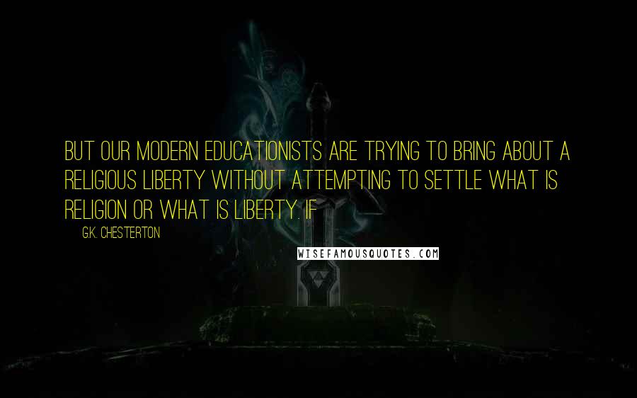 G.K. Chesterton Quotes: But our modern educationists are trying to bring about a religious liberty without attempting to settle what is religion or what is liberty. If