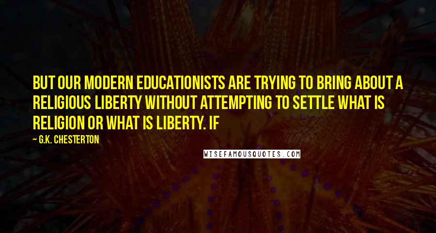 G.K. Chesterton Quotes: But our modern educationists are trying to bring about a religious liberty without attempting to settle what is religion or what is liberty. If