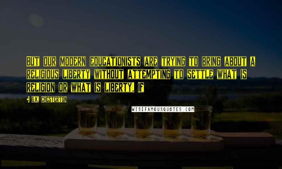 G.K. Chesterton Quotes: But our modern educationists are trying to bring about a religious liberty without attempting to settle what is religion or what is liberty. If