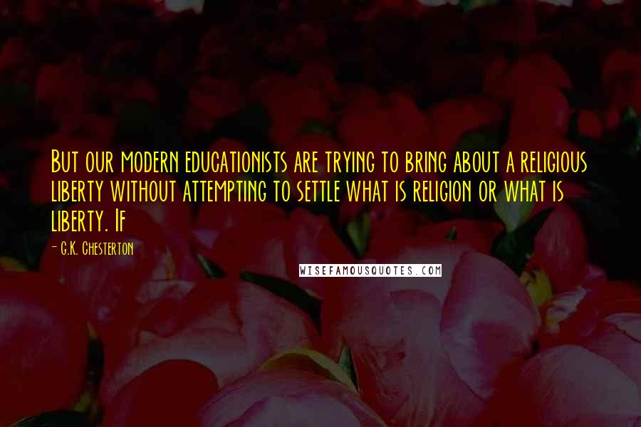 G.K. Chesterton Quotes: But our modern educationists are trying to bring about a religious liberty without attempting to settle what is religion or what is liberty. If