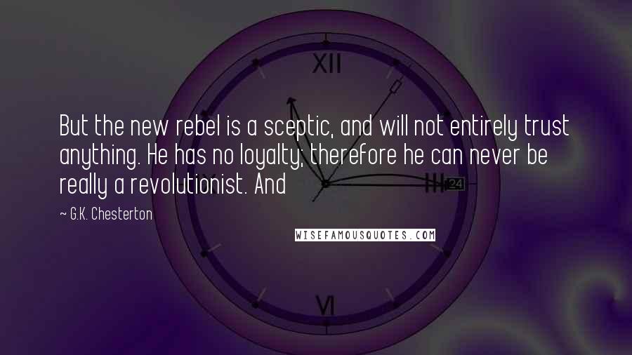 G.K. Chesterton Quotes: But the new rebel is a sceptic, and will not entirely trust anything. He has no loyalty; therefore he can never be really a revolutionist. And
