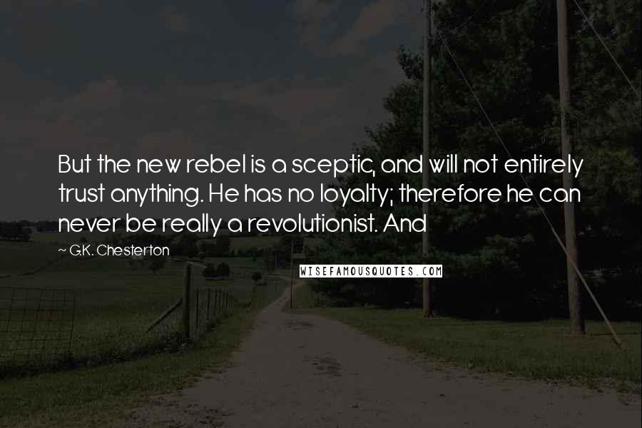 G.K. Chesterton Quotes: But the new rebel is a sceptic, and will not entirely trust anything. He has no loyalty; therefore he can never be really a revolutionist. And