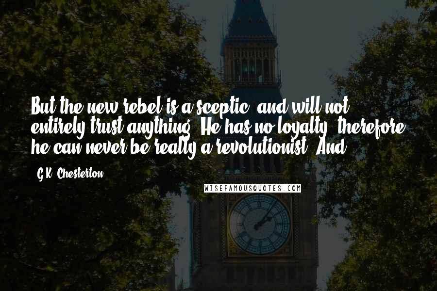 G.K. Chesterton Quotes: But the new rebel is a sceptic, and will not entirely trust anything. He has no loyalty; therefore he can never be really a revolutionist. And