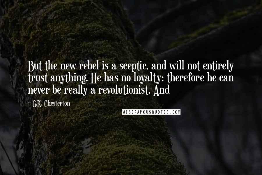 G.K. Chesterton Quotes: But the new rebel is a sceptic, and will not entirely trust anything. He has no loyalty; therefore he can never be really a revolutionist. And