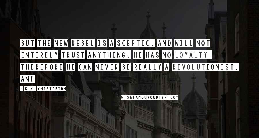 G.K. Chesterton Quotes: But the new rebel is a sceptic, and will not entirely trust anything. He has no loyalty; therefore he can never be really a revolutionist. And