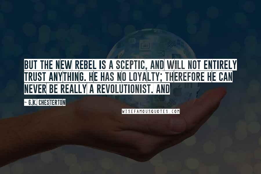 G.K. Chesterton Quotes: But the new rebel is a sceptic, and will not entirely trust anything. He has no loyalty; therefore he can never be really a revolutionist. And