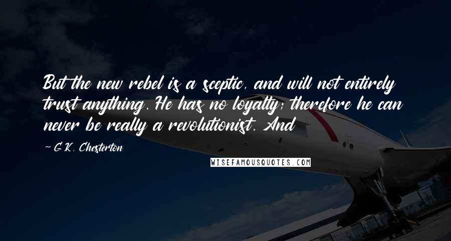 G.K. Chesterton Quotes: But the new rebel is a sceptic, and will not entirely trust anything. He has no loyalty; therefore he can never be really a revolutionist. And