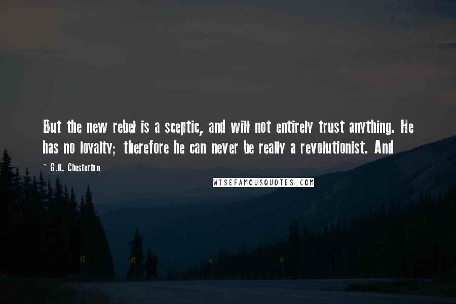 G.K. Chesterton Quotes: But the new rebel is a sceptic, and will not entirely trust anything. He has no loyalty; therefore he can never be really a revolutionist. And