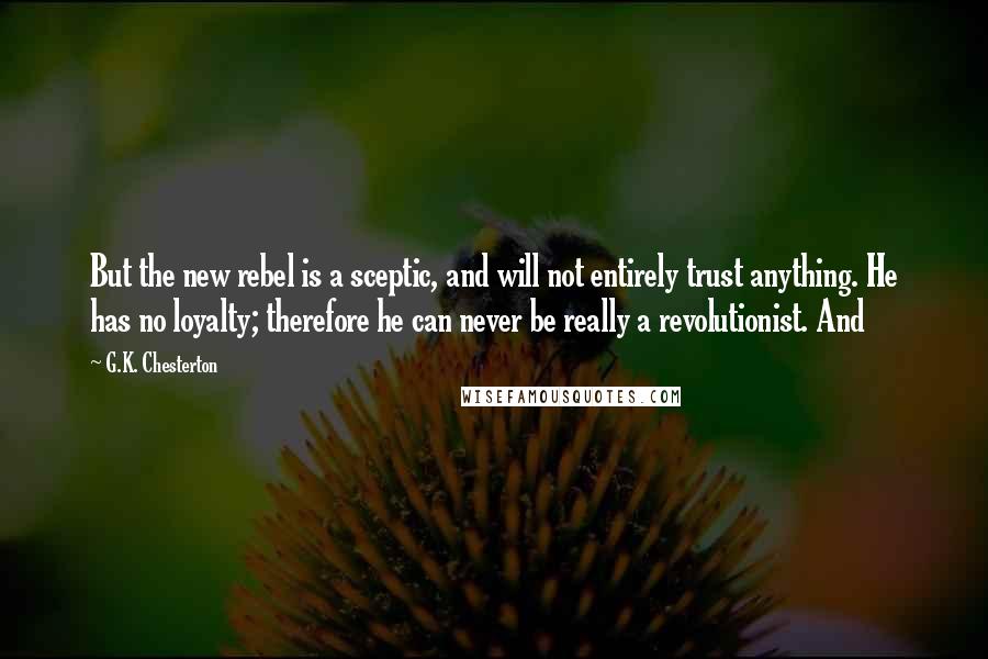 G.K. Chesterton Quotes: But the new rebel is a sceptic, and will not entirely trust anything. He has no loyalty; therefore he can never be really a revolutionist. And